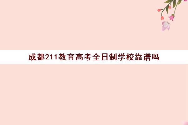 成都211教育高考全日制学校靠谱吗(成都的电子科技大学是985学校吗)