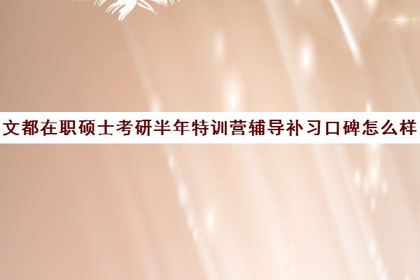 文都在职硕士考研半年特训营辅导补习口碑怎么样？