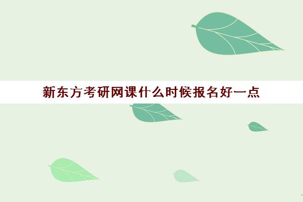 新东方考研网课什么时候报名好一点(新东方考研班一般多少钱)