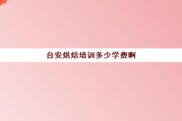 台安烘焙培训多少学费啊(烘焙学校前十名)