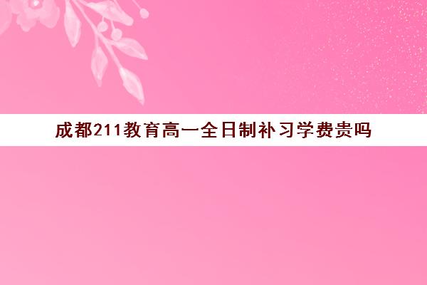 成都211教育高一全日制补习学费贵吗