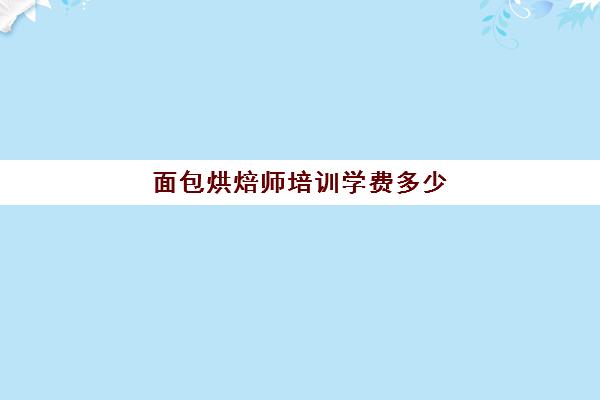 面包烘焙师培训学费多少(正规学烘焙学费价格表)