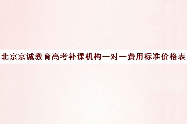 北京京诚教育高考补课机构一对一费用标准价格表（高考一对一辅导机构哪个好）