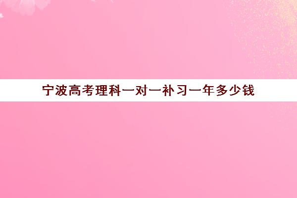 宁波高考理科一对一补习一年多少钱