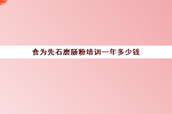 食为先石磨肠粉培训一年多少钱(石磨肠粉培训学费多少)