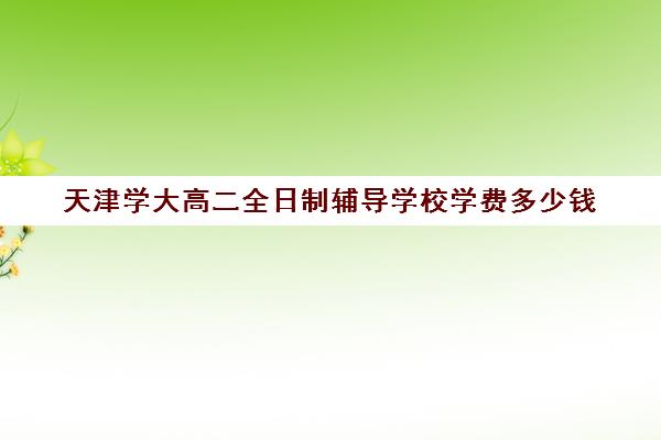 天津学大高二全日制辅导学校学费多少钱(大专学费)