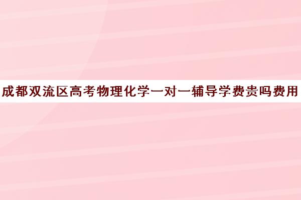 成都双流区高考物理化学一对一辅导学费贵吗费用多少钱(成都高三全日制补课哪家机构好