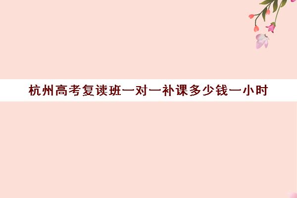 杭州高考复读班一对一补课多少钱一小时(浙江复读学校学费一般标准)