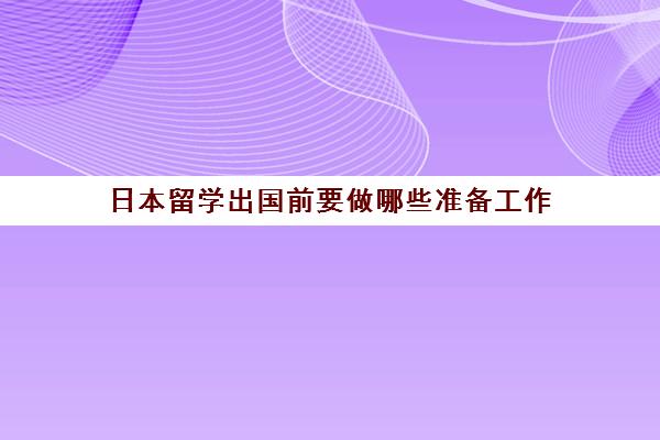 日本留学出国前要做哪些准备工作(日本签证本科生办理条件)