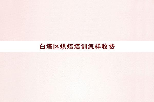 白塔区烘焙培训怎样收费(培训蛋糕学校学费多少钱一个月)