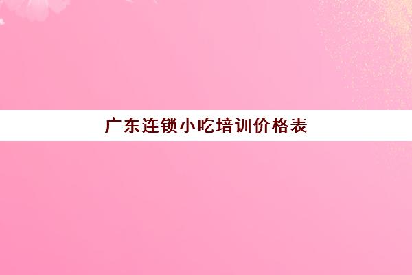 广东连锁小吃培训价格表(附近小吃培训速成班)