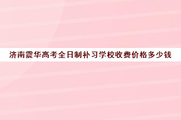 济南震华高考全日制补习学校收费价格多少钱