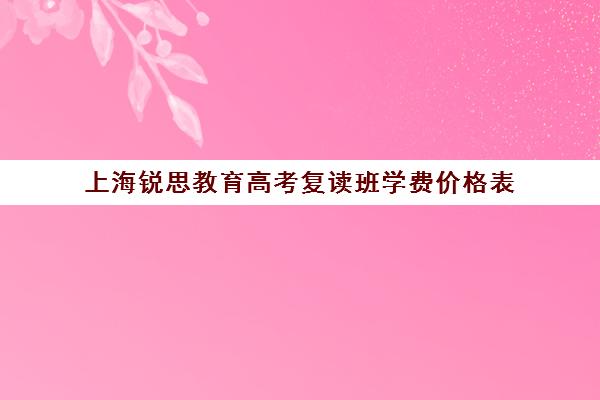 上海锐思教育高考复读班学费价格表（上海高复班学校排名榜）