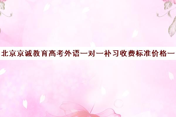 北京京诚教育高考外语一对一补习收费标准价格一览