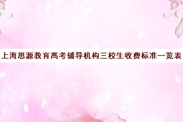 上海思源教育高考辅导机构三校生收费标准一览表（上海封闭式高考复读学校）