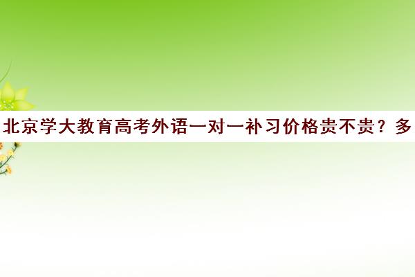 北京学大教育高考外语一对一补习价格贵不贵？多少钱一年