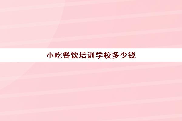 小吃餐饮培训学校多少钱(西安小吃培训学校排名)