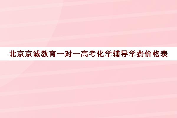 北京京诚教育一对一高考化学辅导学费价格表（京誉教育一对一价格表）