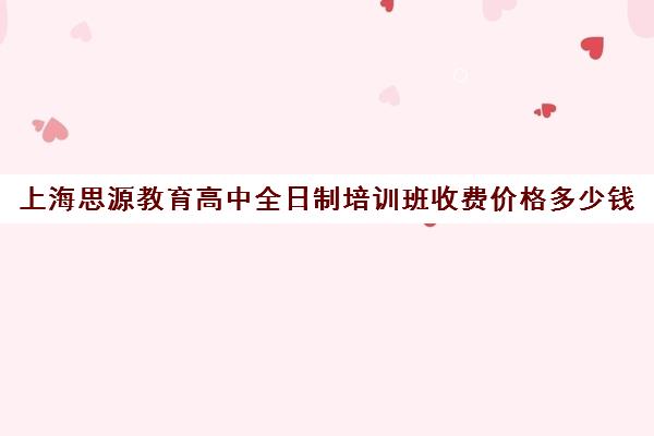 上海思源教育高中全日制培训班收费价格多少钱（上海高中一对一补课多少钱一小时）