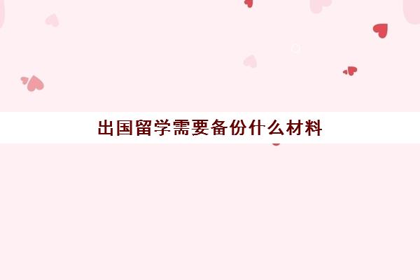 出国留学需要备份什么材料(留学生出国需要准备清单)