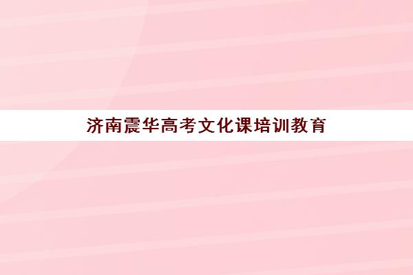 济南震华高考文化课培训教育(济南高三培训机构排名前十)