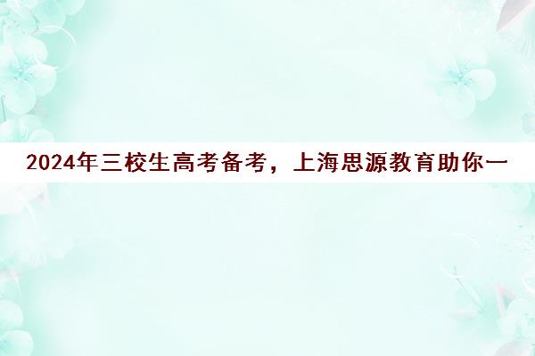 2024年三校生高考备考，上海思源教育助你一臂之力