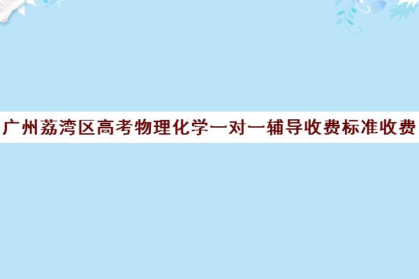 广州荔湾区高考物理化学一对一辅导收费标准收费价目表(北京一对一辅导价格表)