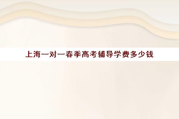 上海一对一春季高考辅导学费多少钱(上海春季高考可以报考的学校)