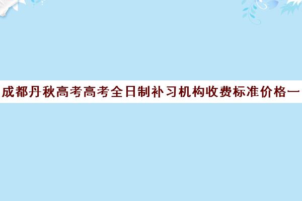 成都丹秋高考高考全日制补习机构收费标准价格一览