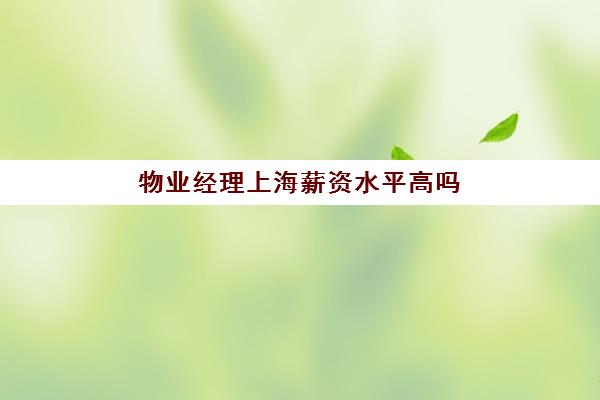 物业经理上海薪资水平高吗(物业经理收入怎么样)