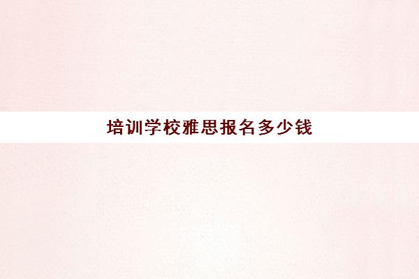 培训学校雅思报名多少钱(雅思培训多少钱一般)