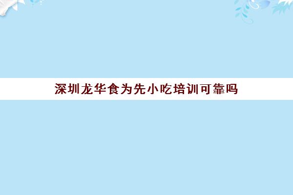 深圳龙华食为先小吃培训可靠吗(深圳一品湘小吃培训怎么样)