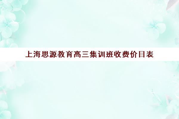 上海思源教育高三集训班收费价目表（上海精锐一对一收费标准）