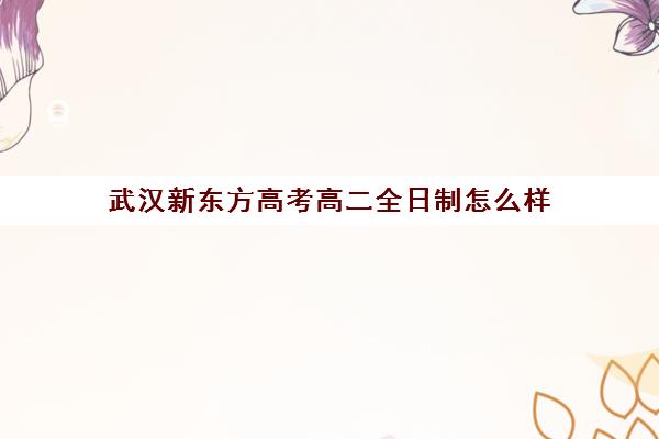 武汉新东方高考高二全日制怎么样(武汉高三全日制的培训机构有哪些)