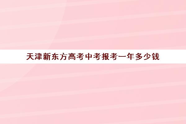 天津新东方高考中考报考一年多少钱(天津私立高中学校排名及收费)