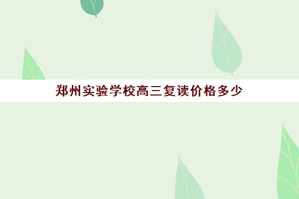 郑州实验学校高三复读价格多少(郑州市高三复读学校有哪些)