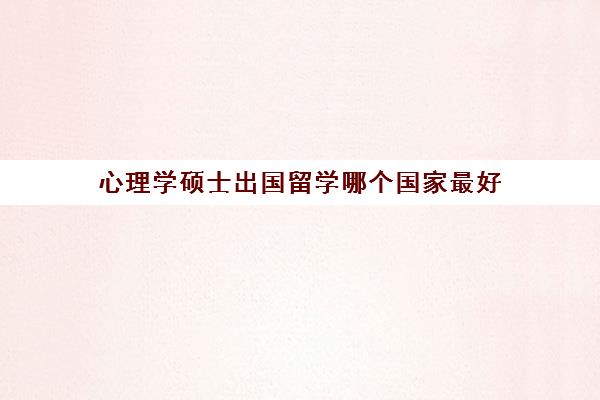 心理学硕士出国留学哪个国家最好(心理学出国留学的条件)