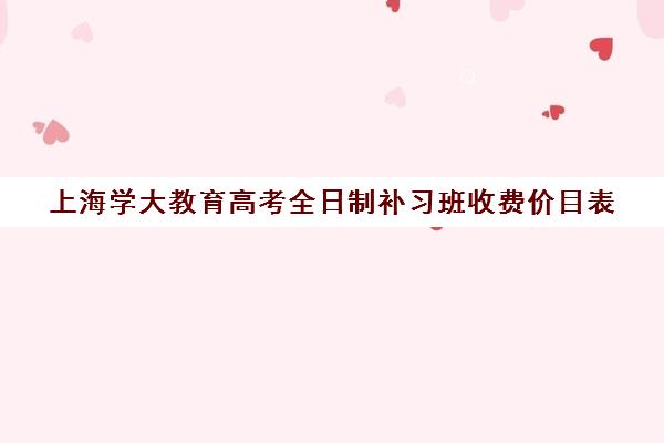 上海学大教育高考全日制补习班收费价目表