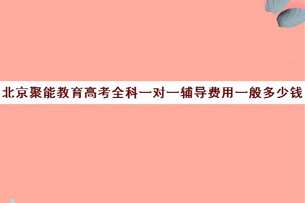 北京聚能教育高考全科一对一辅导费用一般多少钱（北京高三补课机构排名）