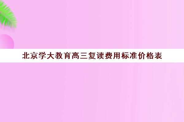 北京学大教育高三复读费用标准价格表（高三一对一辅导价格表）