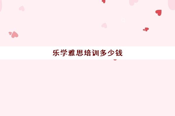 乐学雅思培训多少钱(雅思辅导班收费价目表)