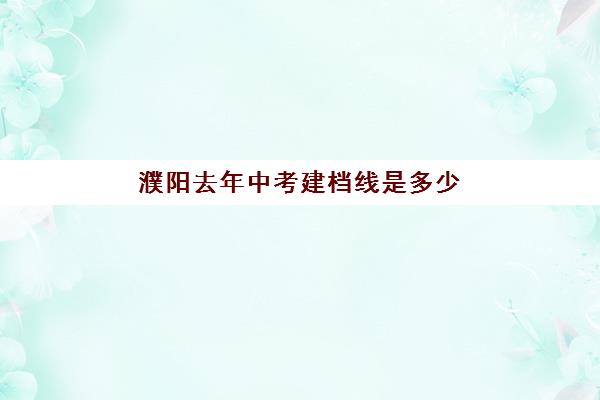 濮阳去年中考建档线是多少(濮阳高中录取分数线2024)