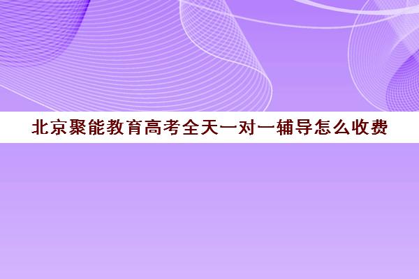 北京聚能教育高考全天一对一辅导怎么收费（北京高三补课机构排名）