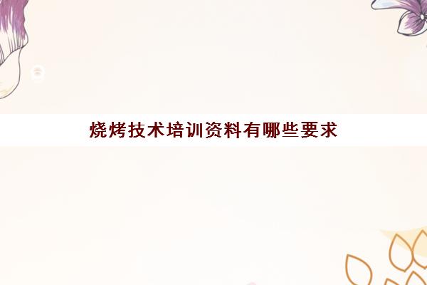 烧烤技术培训资料有哪些要求(正宗烧烤培训的地方)