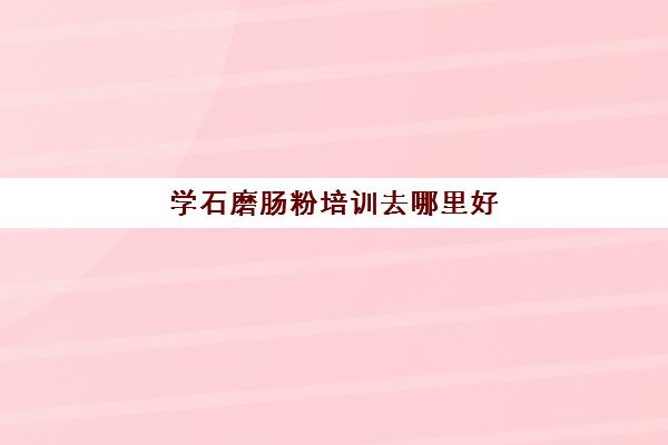 学石磨肠粉培训去哪里好(正宗广东石磨肠粉培训)