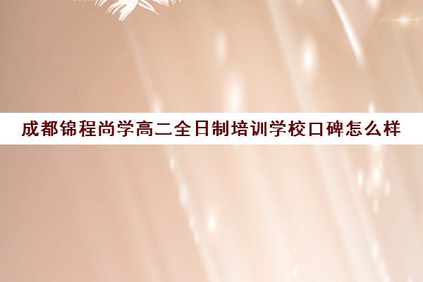 成都锦程尚学高二全日制培训学校口碑怎么样(锦程教育培训学校)