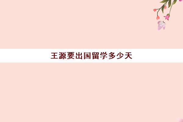 王源要出国留学多少天(王源出国留学几年回来)