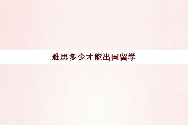 雅思多少才能出国留学(如何学雅思)