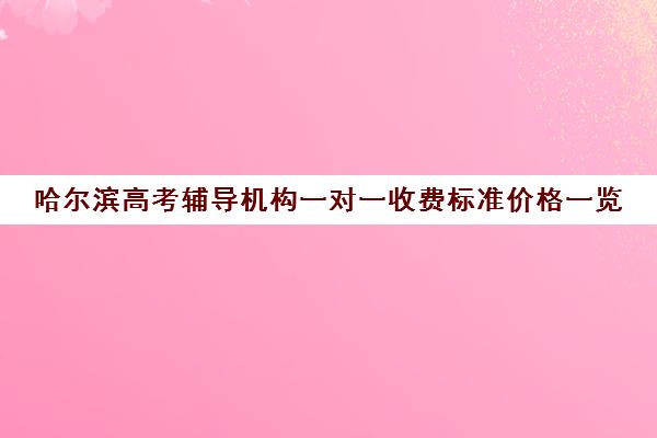 哈尔滨高考辅导机构一对一收费标准价格一览(北京家教一对一收费标准)