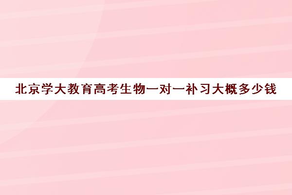 北京学大教育高考生物一对一补习大概多少钱